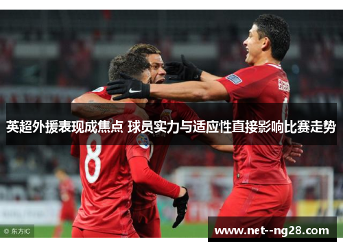 英超外援表现成焦点 球员实力与适应性直接影响比赛走势