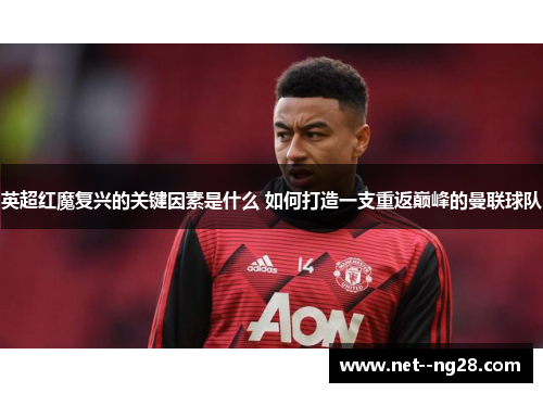 英超红魔复兴的关键因素是什么 如何打造一支重返巅峰的曼联球队