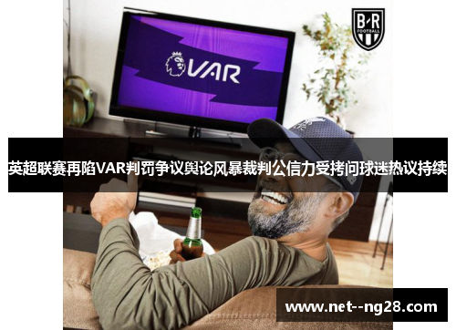 英超联赛再陷VAR判罚争议舆论风暴裁判公信力受拷问球迷热议持续 英超联赛再陷VAR判罚争议舆论风暴裁判公信力受拷问球迷热议持续