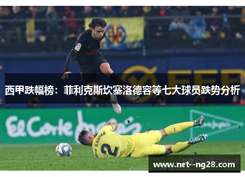西甲跌幅榜：菲利克斯坎塞洛德容等七大球员跌势分析