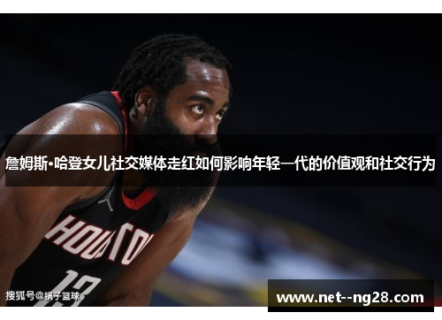 詹姆斯·哈登女儿社交媒体走红如何影响年轻一代的价值观和社交行为 詹姆斯·哈登女儿社交媒体走红如何影响年轻一代的价值观和社交行为