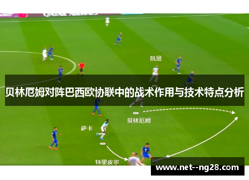 贝林厄姆对阵巴西欧协联中的战术作用与技术特点分析 贝林厄姆对阵巴西欧协联中的战术作用与技术特点分析