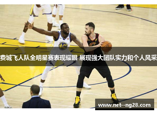 费城飞人队全明星赛表现耀眼 展现强大团队实力和个人风采