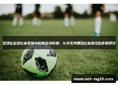 足球在全球社会变革中的角色与影响：从文化传播到社会责任的多维探讨