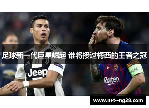 足球新一代巨星崛起 谁将接过梅西的王者之冠 足球新一代巨星崛起 谁将接过梅西的王者之冠