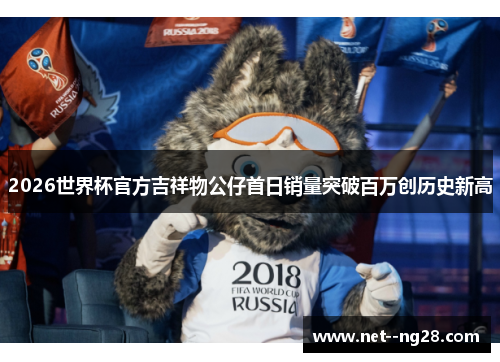 2026世界杯官方吉祥物公仔首日销量突破百万创历史新高