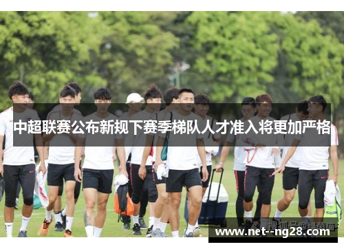 中超联赛公布新规下赛季梯队人才准入将更加严格
