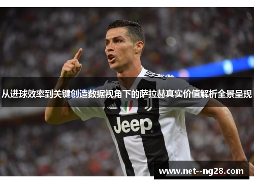 从进球效率到关键创造数据视角下的萨拉赫真实价值解析全景呈现 从进球效率到关键创造数据视角下的萨拉赫真实价值解析全景呈现