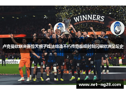 卢克曼欧联决赛惊天帽子戏法缔造不朽传奇巅峰时刻闪耀欧洲足坛史 卢克曼欧联决赛惊天帽子戏法缔造不朽传奇巅峰时刻闪耀欧洲足坛史