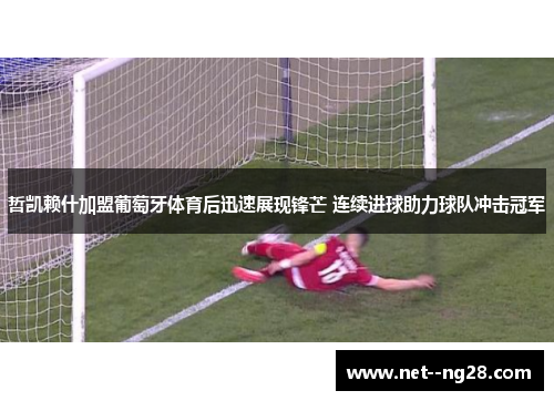 哲凯赖什加盟葡萄牙体育后迅速展现锋芒 连续进球助力球队冲击冠军