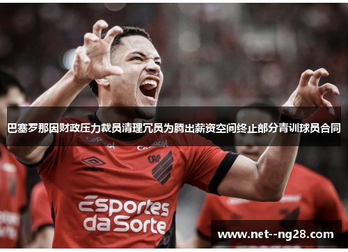 巴塞罗那因财政压力裁员清理冗员为腾出薪资空间终止部分青训球员合同 巴塞罗那因财政压力裁员清理冗员为腾出薪资空间终止部分青训球员合同