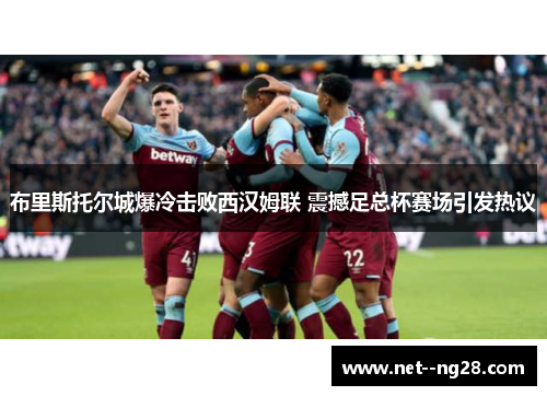 布里斯托尔城爆冷击败西汉姆联 震撼足总杯赛场引发热议 布里斯托尔城爆冷击败西汉姆联 震撼足总杯赛场引发热议
