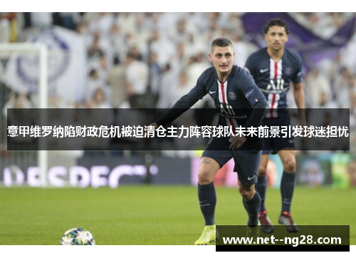意甲维罗纳陷财政危机被迫清仓主力阵容球队未来前景引发球迷担忧