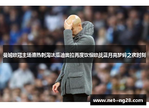 曼城欧冠主场遭热刺淘汰瓜迪奥拉再度饮恨欧战蓝月亮梦碎之夜时刻