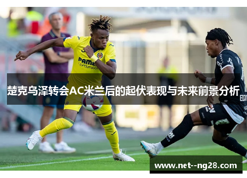 楚克乌泽转会AC米兰后的起伏表现与未来前景分析