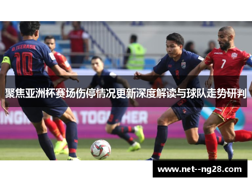聚焦亚洲杯赛场伤停情况更新深度解读与球队走势研判
