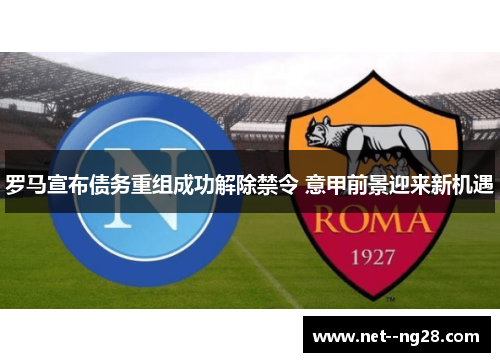 罗马宣布债务重组成功解除禁令 意甲前景迎来新机遇 罗马宣布债务重组成功解除禁令 意甲前景迎来新机遇