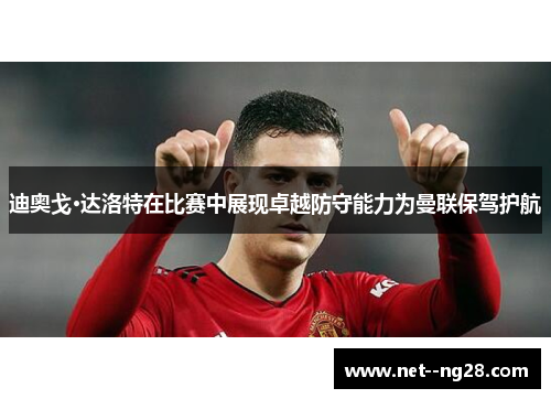 迪奥戈·达洛特在比赛中展现卓越防守能力为曼联保驾护航