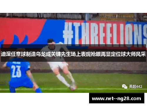 迪涅任意球制造乌龙成关键先生场上表现抢眼再显定位球大师风采