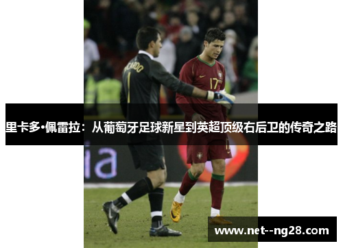 里卡多·佩雷拉：从葡萄牙足球新星到英超顶级右后卫的传奇之路