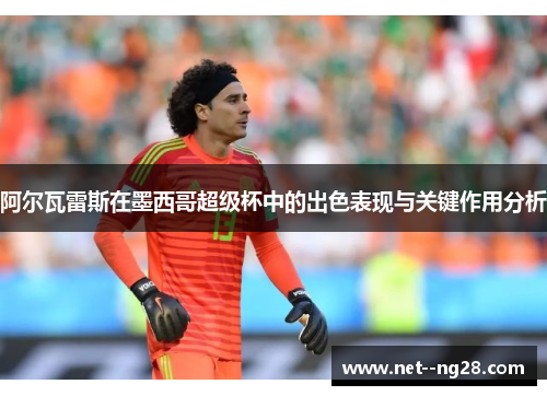 阿尔瓦雷斯在墨西哥超级杯中的出色表现与关键作用分析