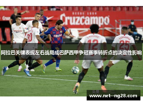 阿拉巴关键表现左右战局成巴萨西甲争冠赛季转折点的决定性影响