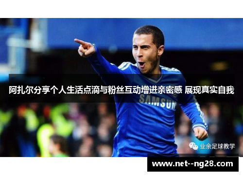 阿扎尔分享个人生活点滴与粉丝互动增进亲密感 展现真实自我