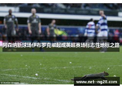 阿森纳新球场伊布罗克崛起成英超赛场标志性地标之路