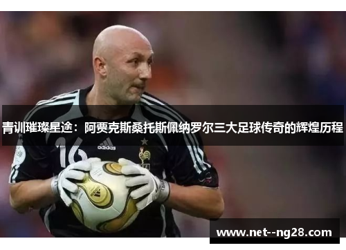 青训璀璨星途：阿贾克斯桑托斯佩纳罗尔三大足球传奇的辉煌历程