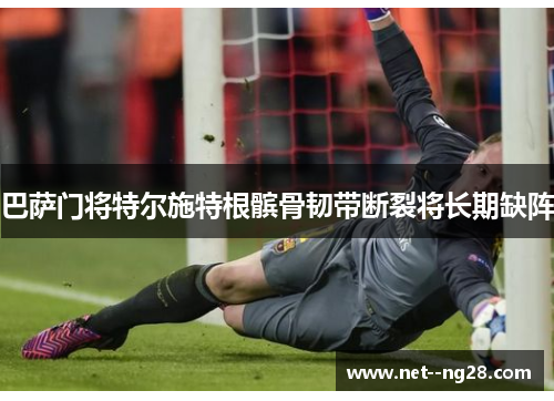 巴萨门将特尔施特根髌骨韧带断裂将长期缺阵 巴萨门将特尔施特根髌骨韧带断裂将长期缺阵