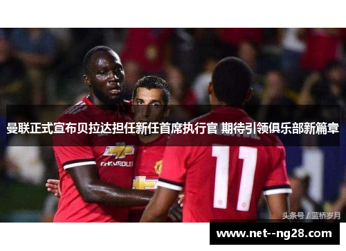 曼联正式宣布贝拉达担任新任首席执行官 期待引领俱乐部新篇章