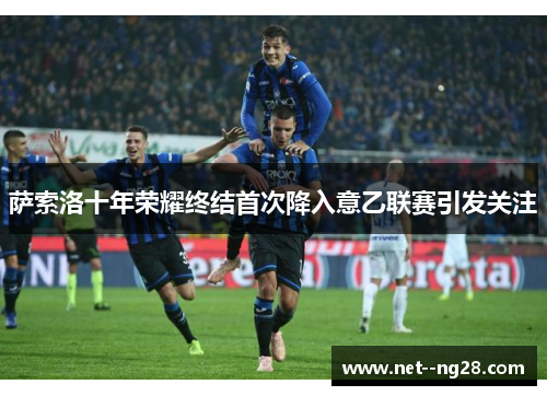 萨索洛十年荣耀终结首次降入意乙联赛引发关注 萨索洛十年荣耀终结首次降入意乙联赛引发关注