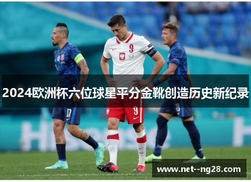 2024欧洲杯六位球星平分金靴创造历史新纪录 2024欧洲杯六位球星平分金靴创造历史新纪录