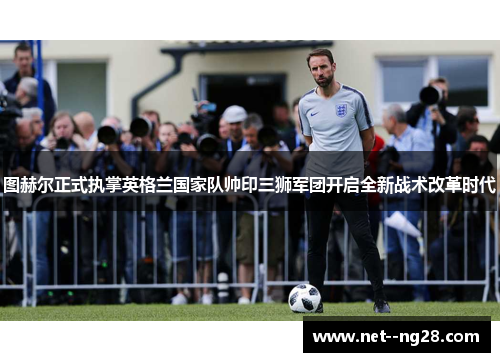 图赫尔正式执掌英格兰国家队帅印三狮军团开启全新战术改革时代 图赫尔正式执掌英格兰国家队帅印三狮军团开启全新战术改革时代