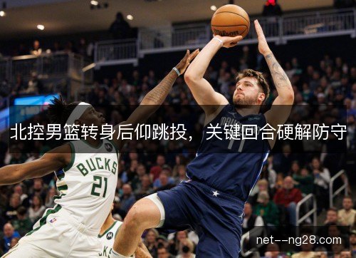 北控男篮转身后仰跳投，关键回合硬解防守