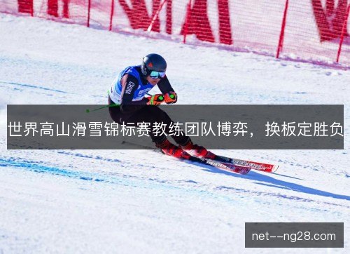世界高山滑雪锦标赛教练团队博弈,换板定胜负 世界高山滑雪锦标赛教练团队博弈,换板定胜负