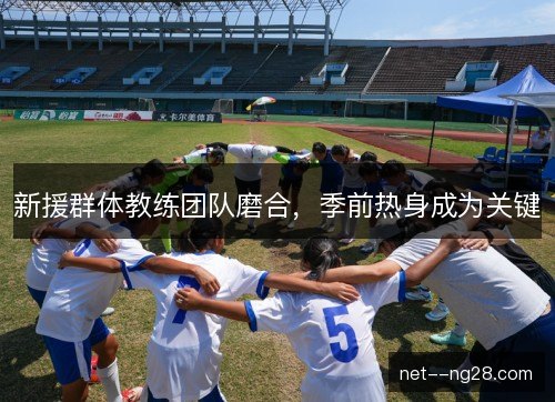 新援群体教练团队磨合，季前热身成为关键